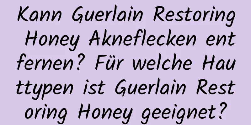 Kann Guerlain Restoring Honey Akneflecken entfernen? Für welche Hauttypen ist Guerlain Restoring Honey geeignet?
