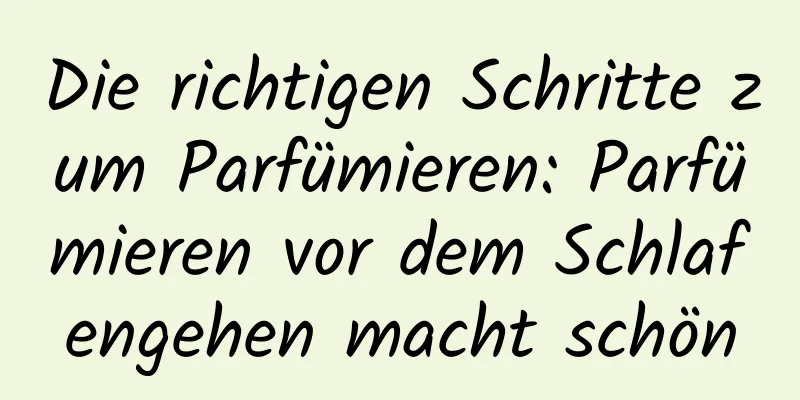 Die richtigen Schritte zum Parfümieren: Parfümieren vor dem Schlafengehen macht schön