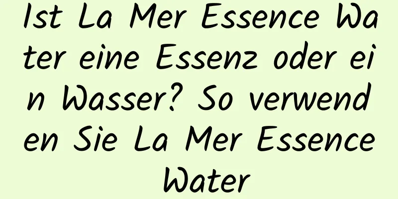 Ist La Mer Essence Water eine Essenz oder ein Wasser? So verwenden Sie La Mer Essence Water