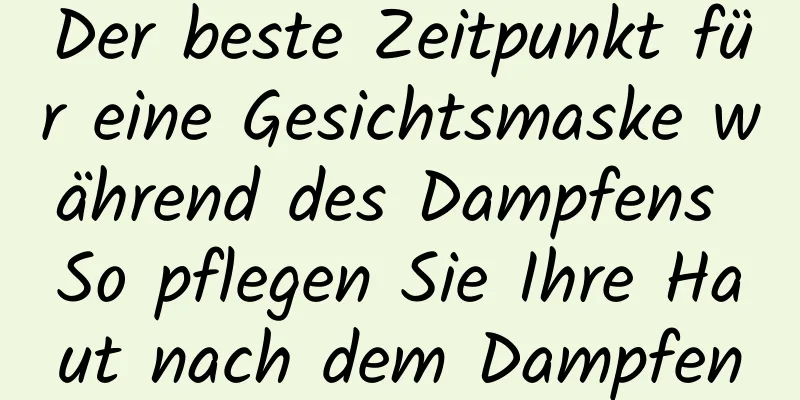 Der beste Zeitpunkt für eine Gesichtsmaske während des Dampfens So pflegen Sie Ihre Haut nach dem Dampfen