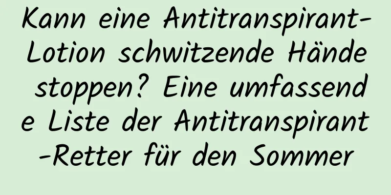 Kann eine Antitranspirant-Lotion schwitzende Hände stoppen? Eine umfassende Liste der Antitranspirant-Retter für den Sommer