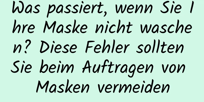 Was passiert, wenn Sie Ihre Maske nicht waschen? Diese Fehler sollten Sie beim Auftragen von Masken vermeiden