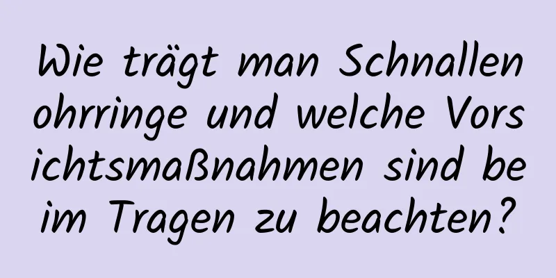 Wie trägt man Schnallenohrringe und welche Vorsichtsmaßnahmen sind beim Tragen zu beachten?