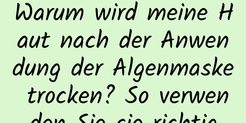 Warum wird meine Haut nach der Anwendung der Algenmaske trocken? So verwenden Sie sie richtig