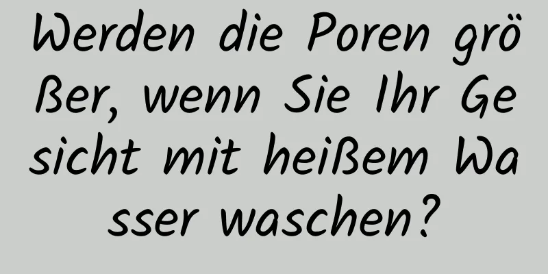 Werden die Poren größer, wenn Sie Ihr Gesicht mit heißem Wasser waschen?