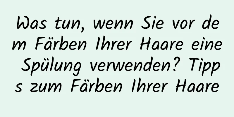 Was tun, wenn Sie vor dem Färben Ihrer Haare eine Spülung verwenden? Tipps zum Färben Ihrer Haare