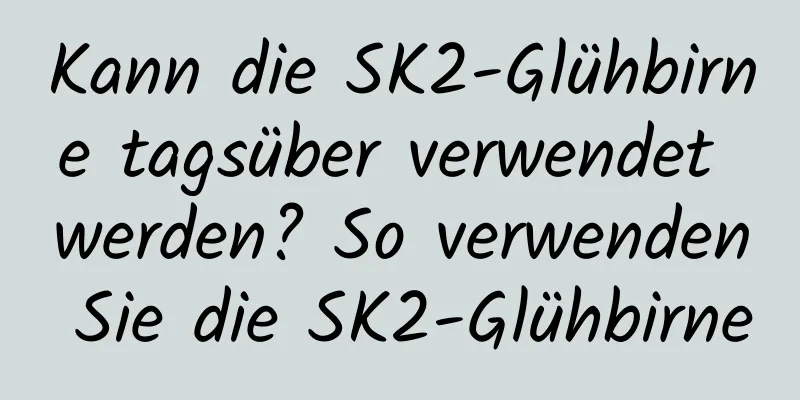 Kann die SK2-Glühbirne tagsüber verwendet werden? So verwenden Sie die SK2-Glühbirne