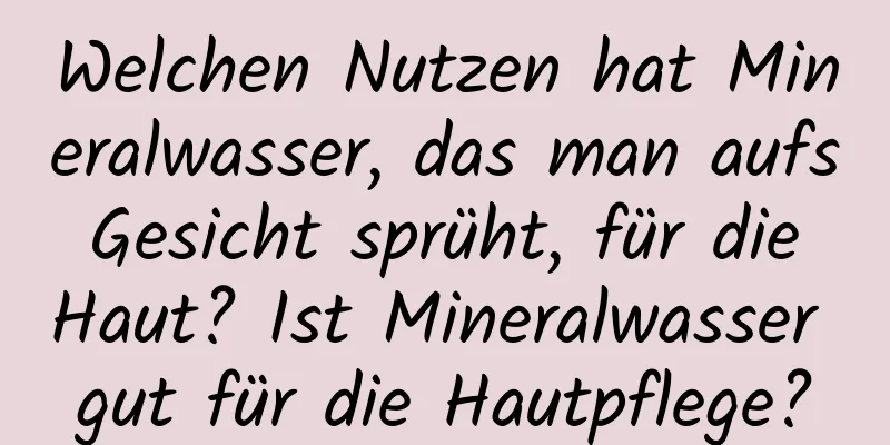 Welchen Nutzen hat Mineralwasser, das man aufs Gesicht sprüht, für die Haut? Ist Mineralwasser gut für die Hautpflege?