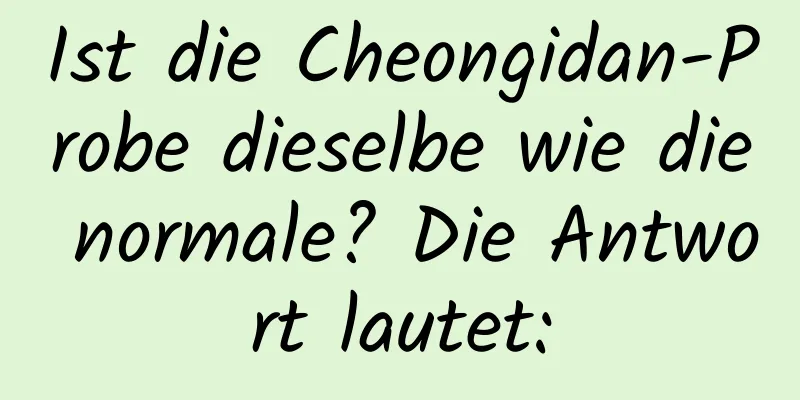 Ist die Cheongidan-Probe dieselbe wie die normale? Die Antwort lautet: