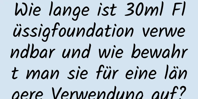 Wie lange ist 30ml Flüssigfoundation verwendbar und wie bewahrt man sie für eine längere Verwendung auf?