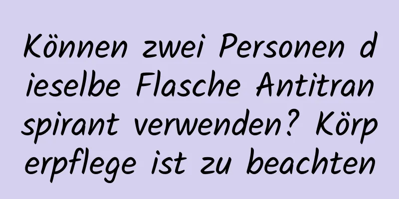 Können zwei Personen dieselbe Flasche Antitranspirant verwenden? Körperpflege ist zu beachten