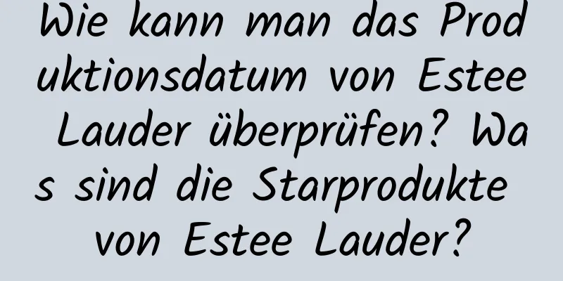 Wie kann man das Produktionsdatum von Estee Lauder überprüfen? Was sind die Starprodukte von Estee Lauder?