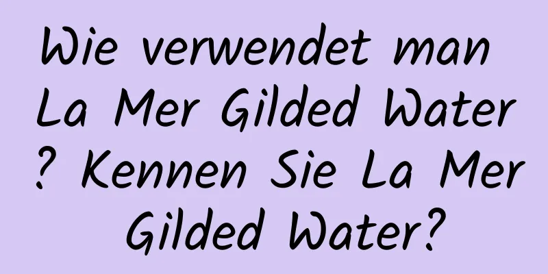 Wie verwendet man La Mer Gilded Water? Kennen Sie La Mer Gilded Water?