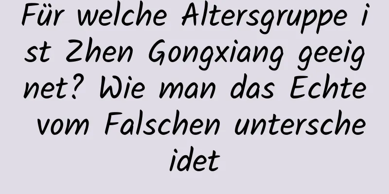 Für welche Altersgruppe ist Zhen Gongxiang geeignet? Wie man das Echte vom Falschen unterscheidet