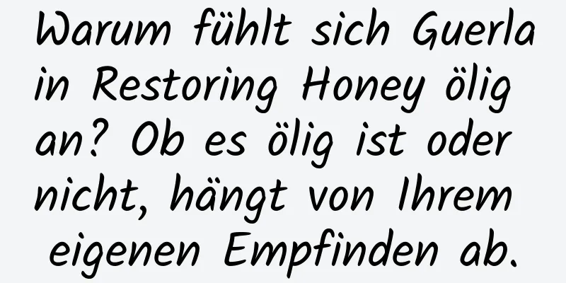 Warum fühlt sich Guerlain Restoring Honey ölig an? Ob es ölig ist oder nicht, hängt von Ihrem eigenen Empfinden ab.