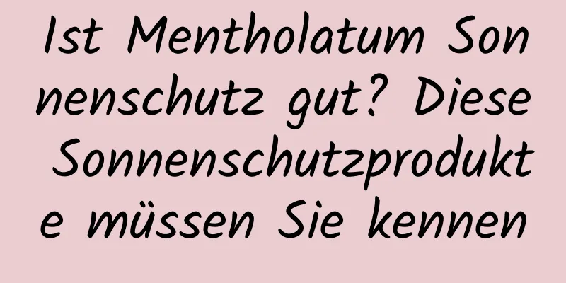Ist Mentholatum Sonnenschutz gut? Diese Sonnenschutzprodukte müssen Sie kennen
