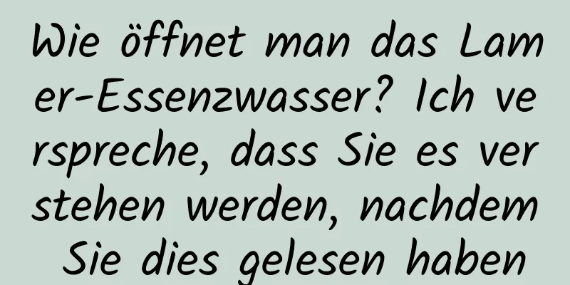 Wie öffnet man das Lamer-Essenzwasser? Ich verspreche, dass Sie es verstehen werden, nachdem Sie dies gelesen haben