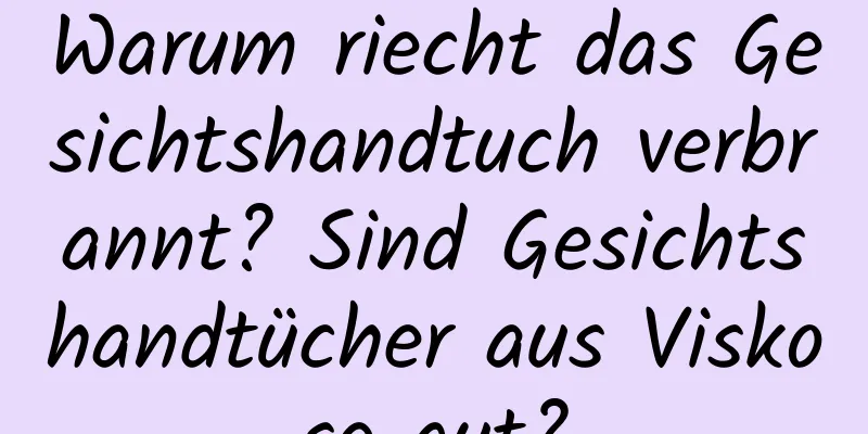 Warum riecht das Gesichtshandtuch verbrannt? Sind Gesichtshandtücher aus Viskose gut?