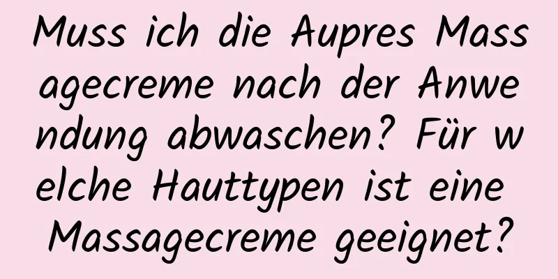 Muss ich die Aupres Massagecreme nach der Anwendung abwaschen? Für welche Hauttypen ist eine Massagecreme geeignet?