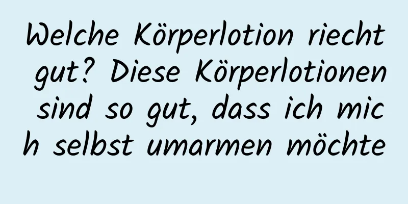 Welche Körperlotion riecht gut? Diese Körperlotionen sind so gut, dass ich mich selbst umarmen möchte