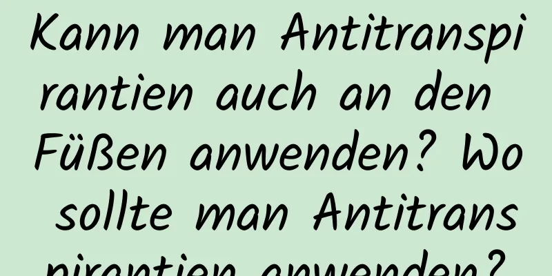 Kann man Antitranspirantien auch an den Füßen anwenden? Wo sollte man Antitranspirantien anwenden?