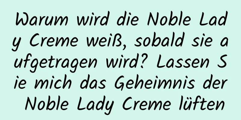 Warum wird die Noble Lady Creme weiß, sobald sie aufgetragen wird? Lassen Sie mich das Geheimnis der Noble Lady Creme lüften