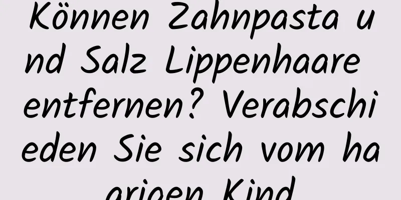 Können Zahnpasta und Salz Lippenhaare entfernen? Verabschieden Sie sich vom haarigen Kind