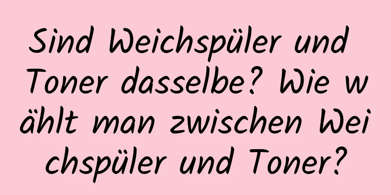 Sind Weichspüler und Toner dasselbe? Wie wählt man zwischen Weichspüler und Toner?