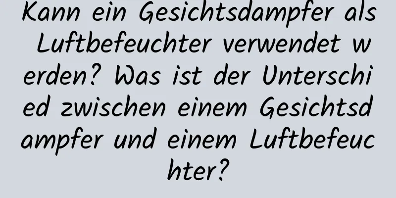 Kann ein Gesichtsdampfer als Luftbefeuchter verwendet werden? Was ist der Unterschied zwischen einem Gesichtsdampfer und einem Luftbefeuchter?