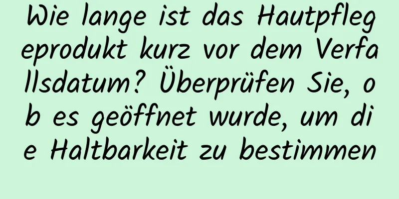 Wie lange ist das Hautpflegeprodukt kurz vor dem Verfallsdatum? Überprüfen Sie, ob es geöffnet wurde, um die Haltbarkeit zu bestimmen