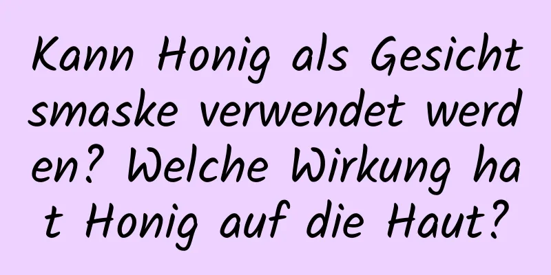 Kann Honig als Gesichtsmaske verwendet werden? Welche Wirkung hat Honig auf die Haut?
