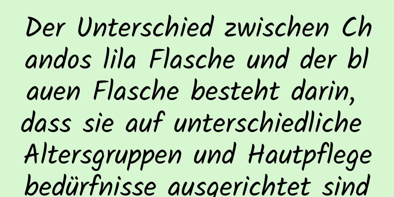 Der Unterschied zwischen Chandos lila Flasche und der blauen Flasche besteht darin, dass sie auf unterschiedliche Altersgruppen und Hautpflegebedürfnisse ausgerichtet sind