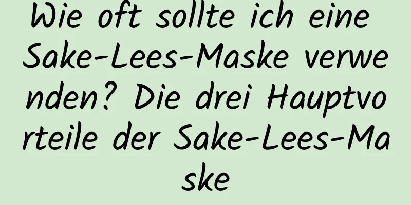 Wie oft sollte ich eine Sake-Lees-Maske verwenden? Die drei Hauptvorteile der Sake-Lees-Maske