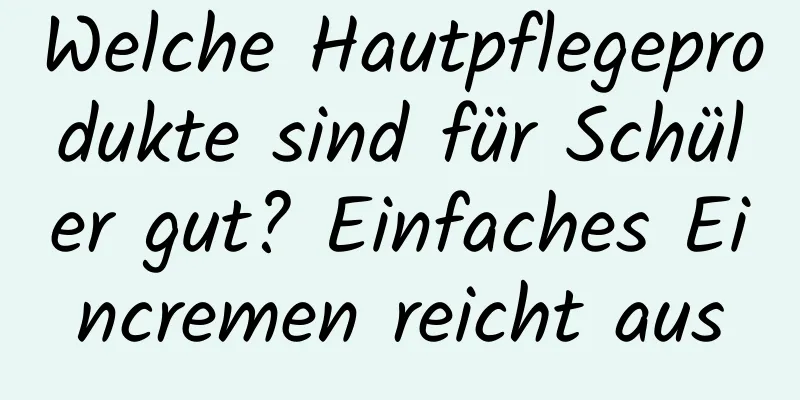 Welche Hautpflegeprodukte sind für Schüler gut? Einfaches Eincremen reicht aus