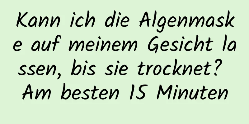 Kann ich die Algenmaske auf meinem Gesicht lassen, bis sie trocknet? Am besten 15 Minuten