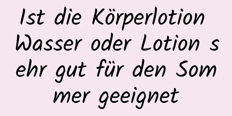 Ist die Körperlotion Wasser oder Lotion sehr gut für den Sommer geeignet