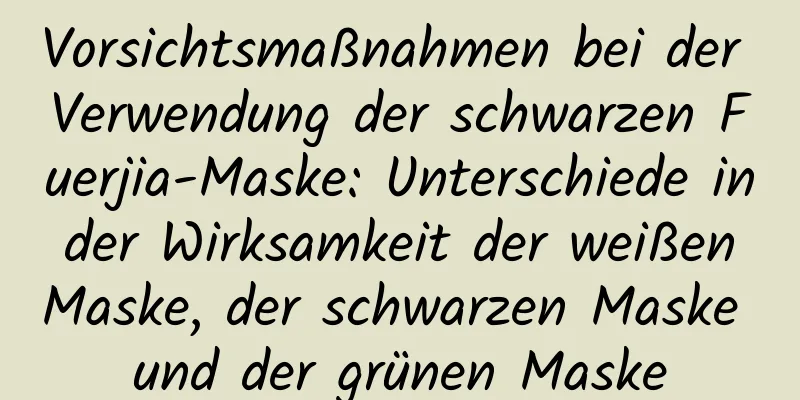 Vorsichtsmaßnahmen bei der Verwendung der schwarzen Fuerjia-Maske: Unterschiede in der Wirksamkeit der weißen Maske, der schwarzen Maske und der grünen Maske