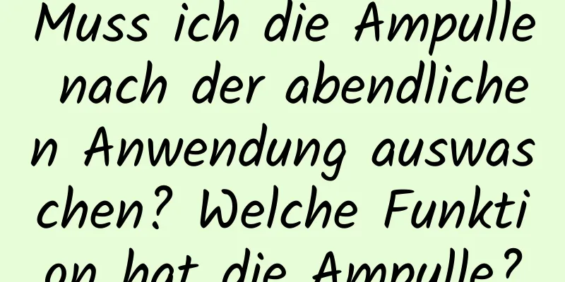 Muss ich die Ampulle nach der abendlichen Anwendung auswaschen? Welche Funktion hat die Ampulle?