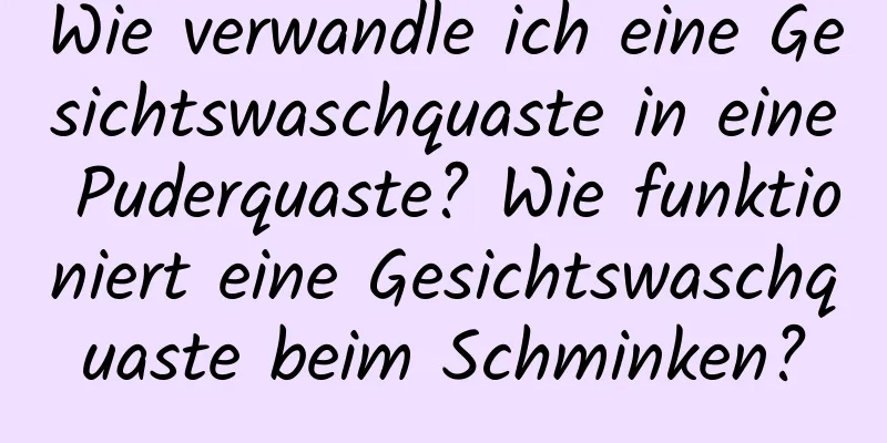 Wie verwandle ich eine Gesichtswaschquaste in eine Puderquaste? Wie funktioniert eine Gesichtswaschquaste beim Schminken?