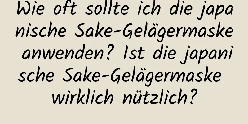 Wie oft sollte ich die japanische Sake-Gelägermaske anwenden? Ist die japanische Sake-Gelägermaske wirklich nützlich?