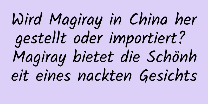 Wird Magiray in China hergestellt oder importiert? Magiray bietet die Schönheit eines nackten Gesichts