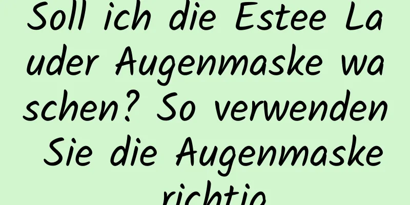 Soll ich die Estee Lauder Augenmaske waschen? So verwenden Sie die Augenmaske richtig