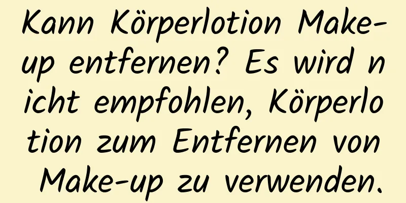 Kann Körperlotion Make-up entfernen? Es wird nicht empfohlen, Körperlotion zum Entfernen von Make-up zu verwenden.
