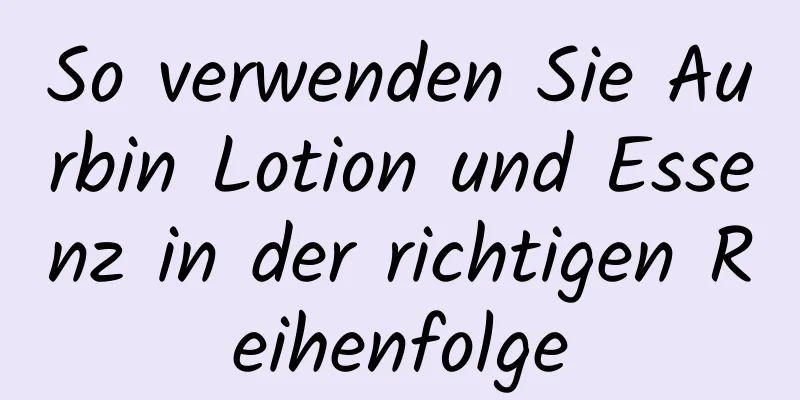 So verwenden Sie Aurbin Lotion und Essenz in der richtigen Reihenfolge