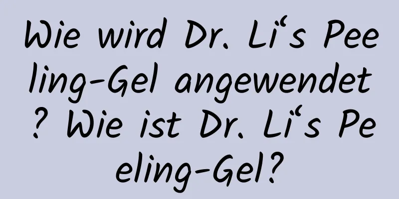 Wie wird Dr. Li‘s Peeling-Gel angewendet? Wie ist Dr. Li‘s Peeling-Gel?