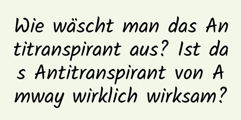 Wie wäscht man das Antitranspirant aus? Ist das Antitranspirant von Amway wirklich wirksam?