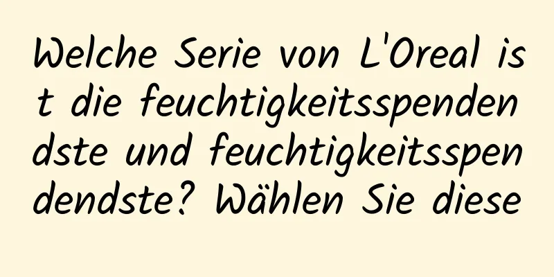 Welche Serie von L'Oreal ist die feuchtigkeitsspendendste und feuchtigkeitsspendendste? Wählen Sie diese