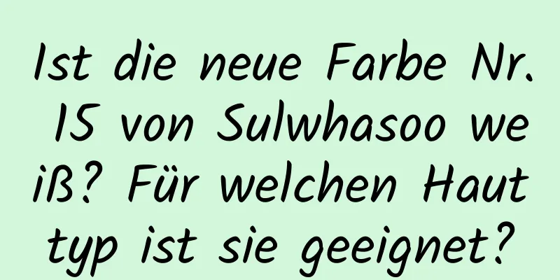 Ist die neue Farbe Nr. 15 von Sulwhasoo weiß? Für welchen Hauttyp ist sie geeignet?