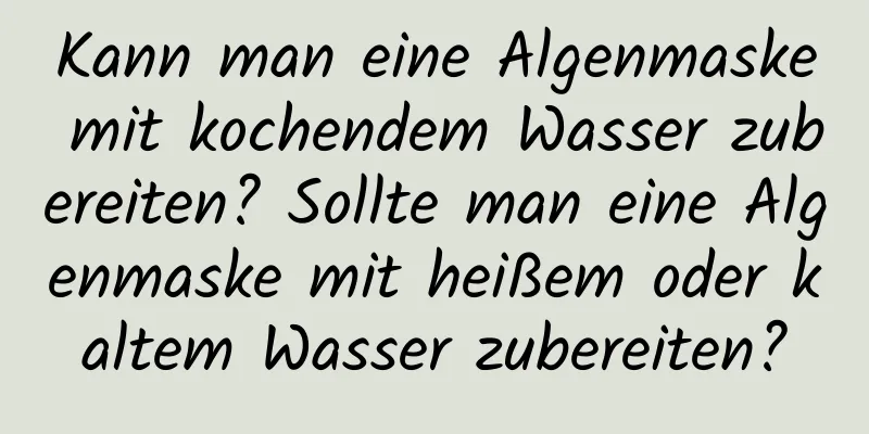 Kann man eine Algenmaske mit kochendem Wasser zubereiten? Sollte man eine Algenmaske mit heißem oder kaltem Wasser zubereiten?