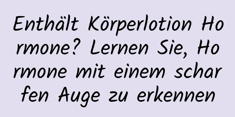 Enthält Körperlotion Hormone? Lernen Sie, Hormone mit einem scharfen Auge zu erkennen
